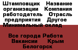 Штамповщик › Название организации ­ Компания-работодатель › Отрасль предприятия ­ Другое › Минимальный оклад ­ 1 - Все города Работа » Вакансии   . Крым,Белогорск